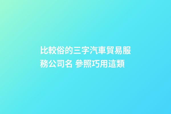 比較俗的三字汽車貿易服務公司名 參照巧用這類-第1張-公司起名-玄機派